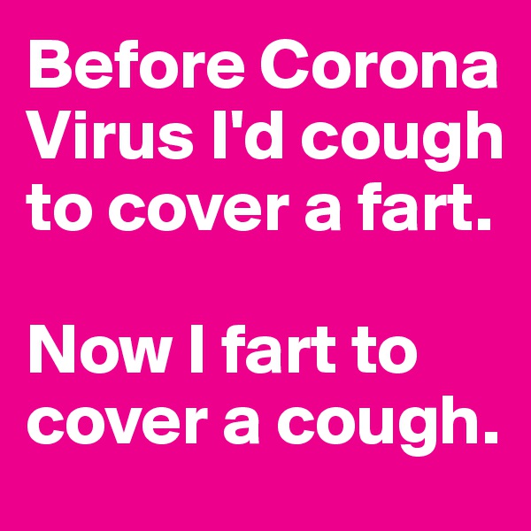 Before Corona Virus I'd cough to cover a fart. 

Now I fart to cover a cough. 