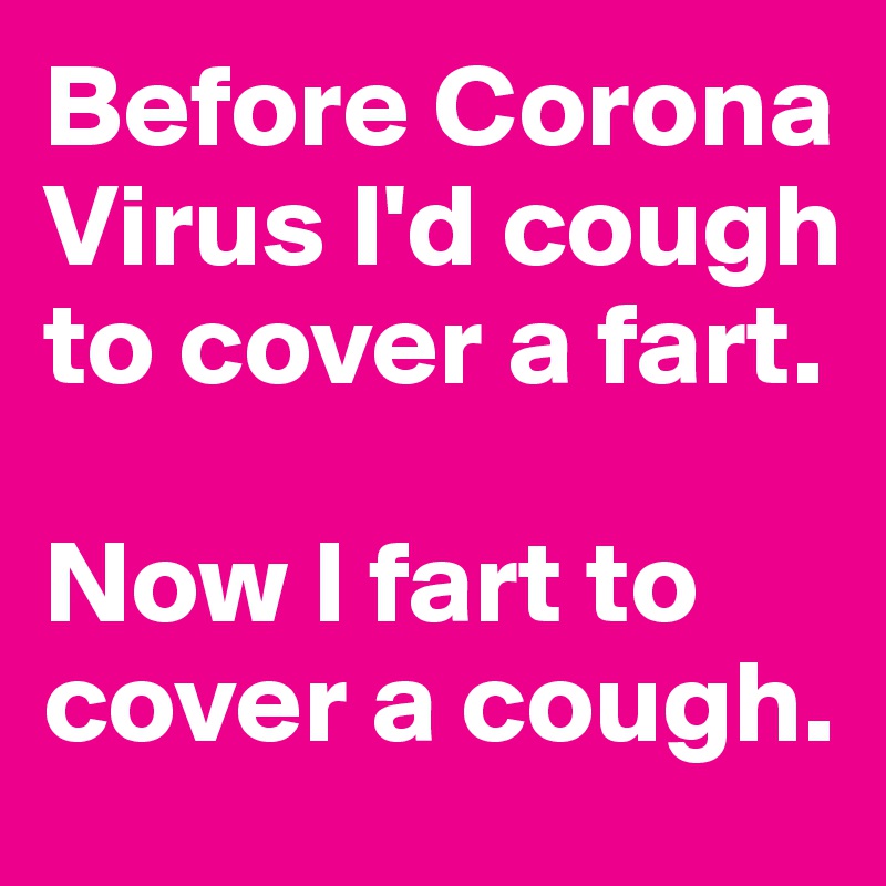 Before Corona Virus I'd cough to cover a fart. 

Now I fart to cover a cough. 