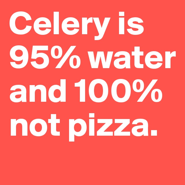 Celery is 95% water and 100% not pizza.