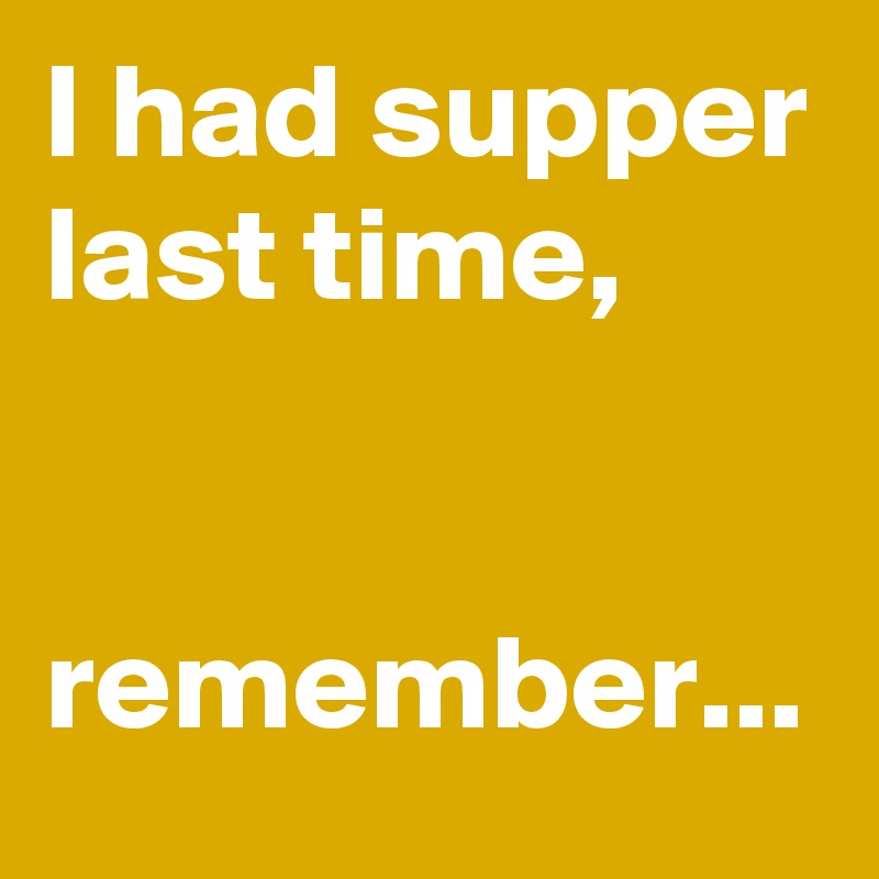 I had supper last time,


remember...