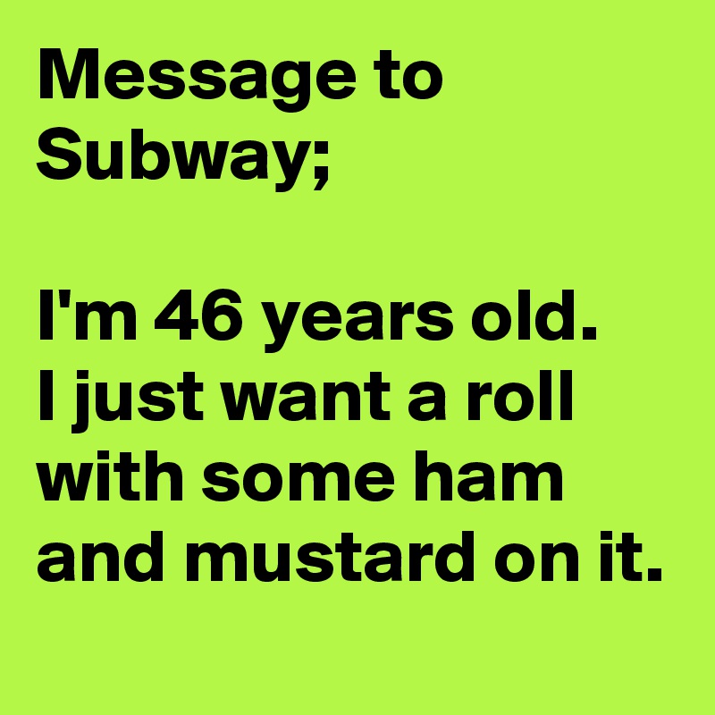 Message to Subway;

I'm 46 years old.
I just want a roll with some ham and mustard on it.