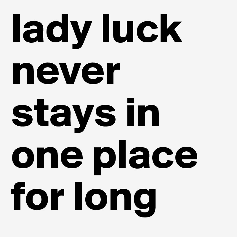 lady luck never stays in one place for long