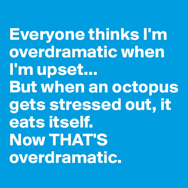 
Everyone thinks I'm overdramatic when I'm upset...
But when an octopus gets stressed out, it eats itself.
Now THAT'S overdramatic.