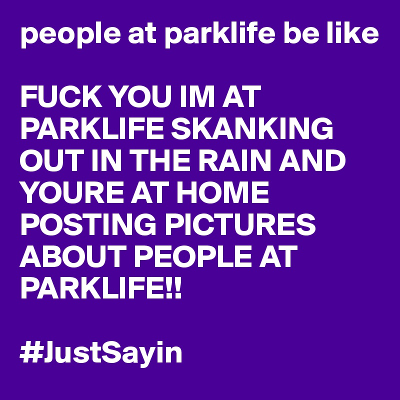 people at parklife be like

FUCK YOU IM AT PARKLIFE SKANKING OUT IN THE RAIN AND YOURE AT HOME POSTING PICTURES ABOUT PEOPLE AT PARKLIFE!!

#JustSayin