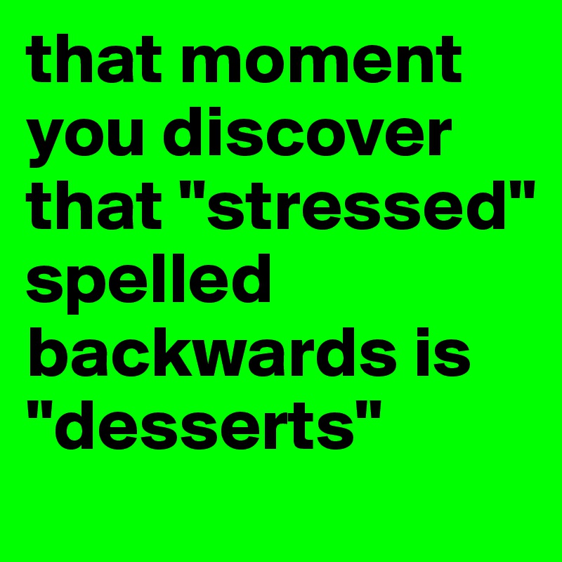 that moment you discover that "stressed" spelled backwards is "desserts"