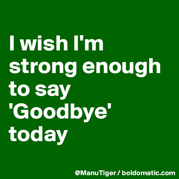 
I wish I'm strong enough to say 'Goodbye' today
