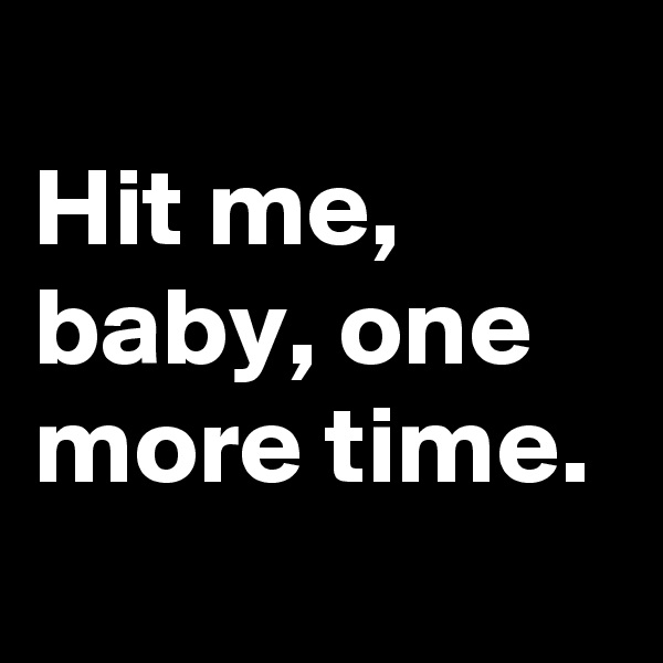 
Hit me, baby, one more time.
