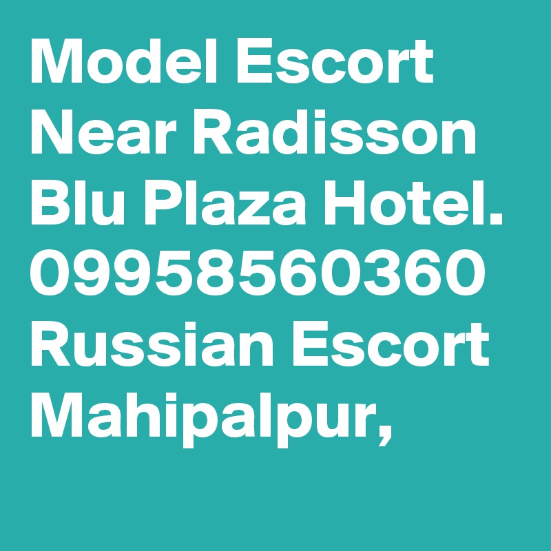 Model Escort Near Radisson Blu Plaza Hotel. 09958560360 Russian Escort Mahipalpur, 