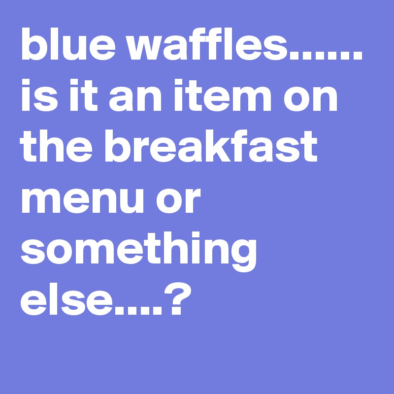 blue waffles...... is it an item on the breakfast menu or something else....? 