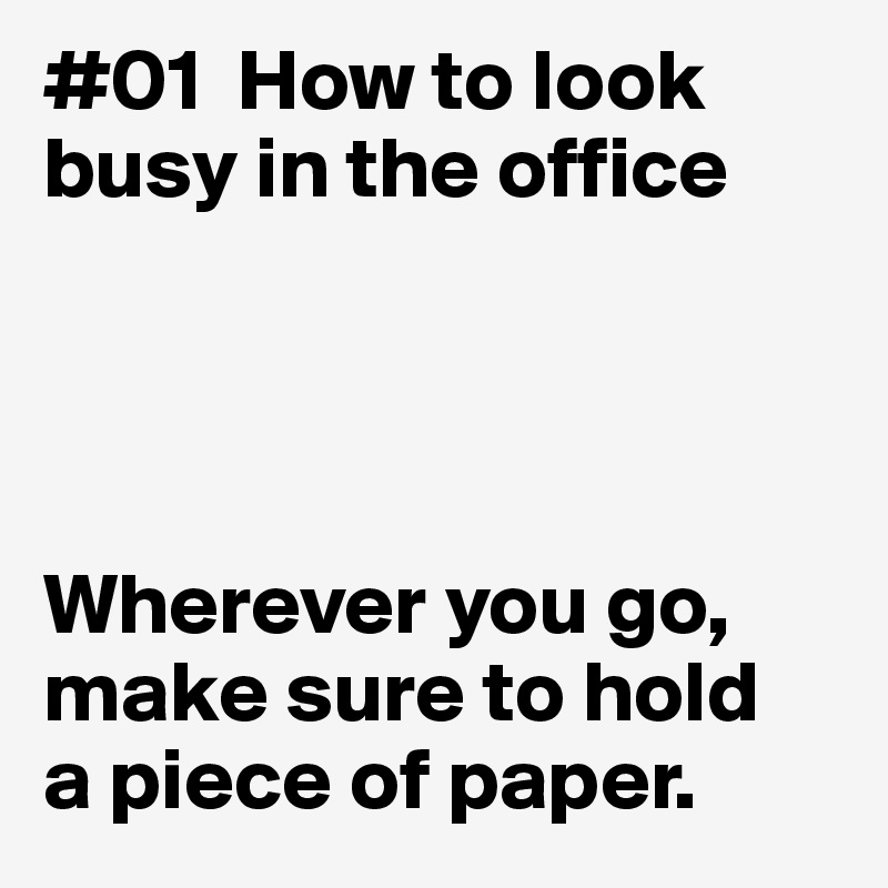 #01  How to look busy in the office 




Wherever you go, make sure to hold 
a piece of paper. 