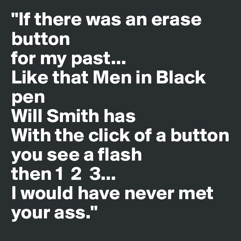 "If there was an erase button 
for my past...
Like that Men in Black 
pen 
Will Smith has
With the click of a button 
you see a flash
then 1  2  3...
I would have never met your ass."
