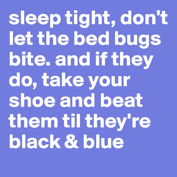 sleep tight, don't let the bed bugs bite. and if they do, take your shoe and beat them til they're black & blue