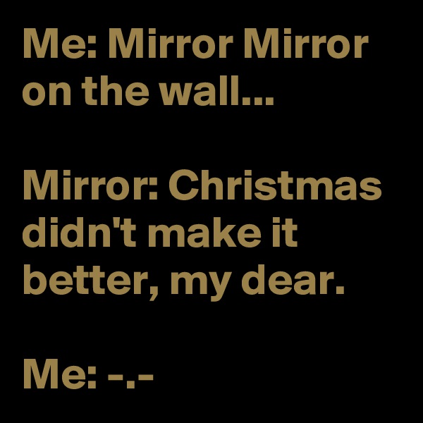 Me: Mirror Mirror on the wall...

Mirror: Christmas didn't make it better, my dear.

Me: -.-