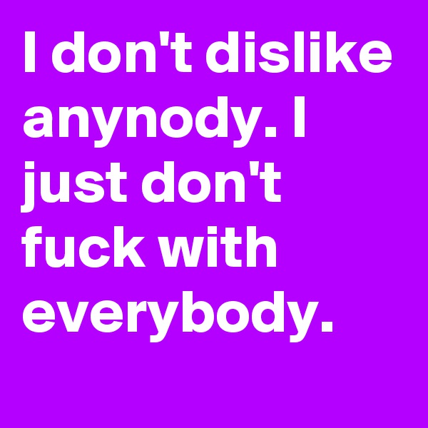 I don't dislike anynody. I just don't fuck with everybody.