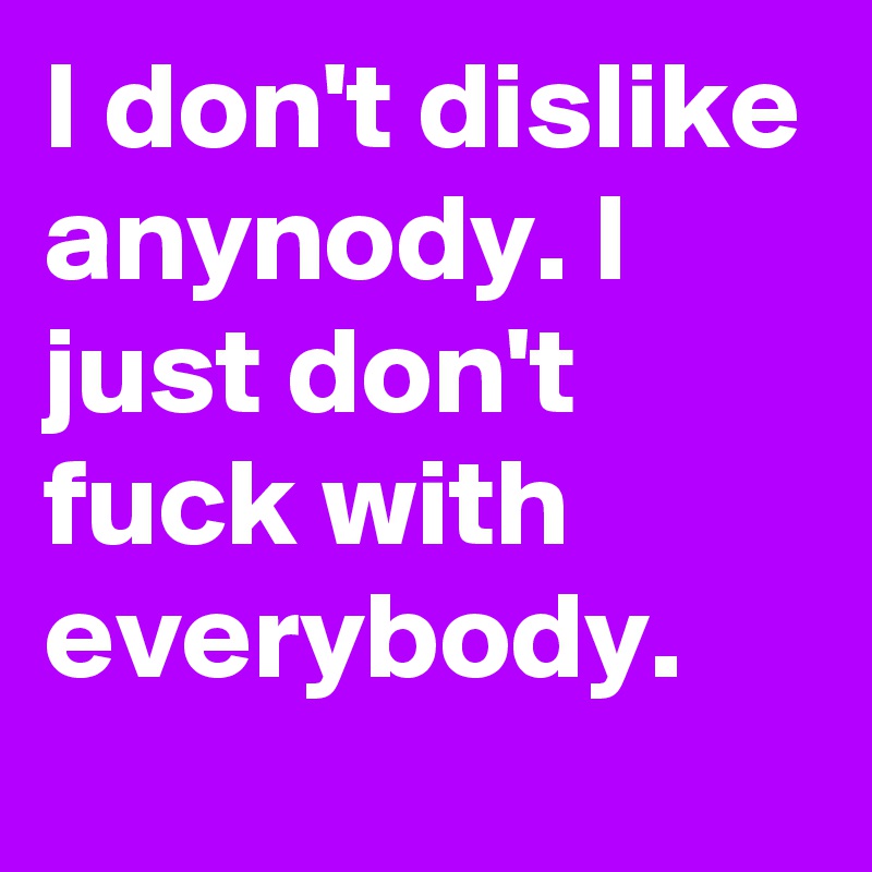 I don't dislike anynody. I just don't fuck with everybody.