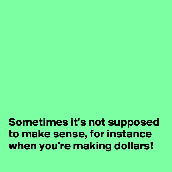 








Sometimes it's not supposed to make sense, for instance when you're making dollars!