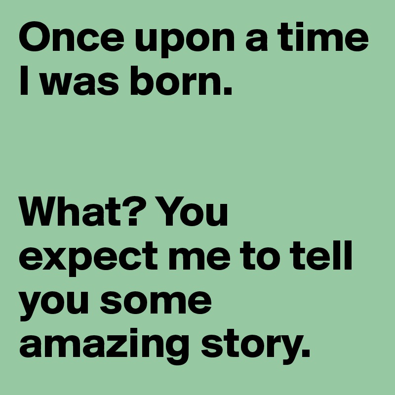 Once upon a time I was born.


What? You expect me to tell you some amazing story.