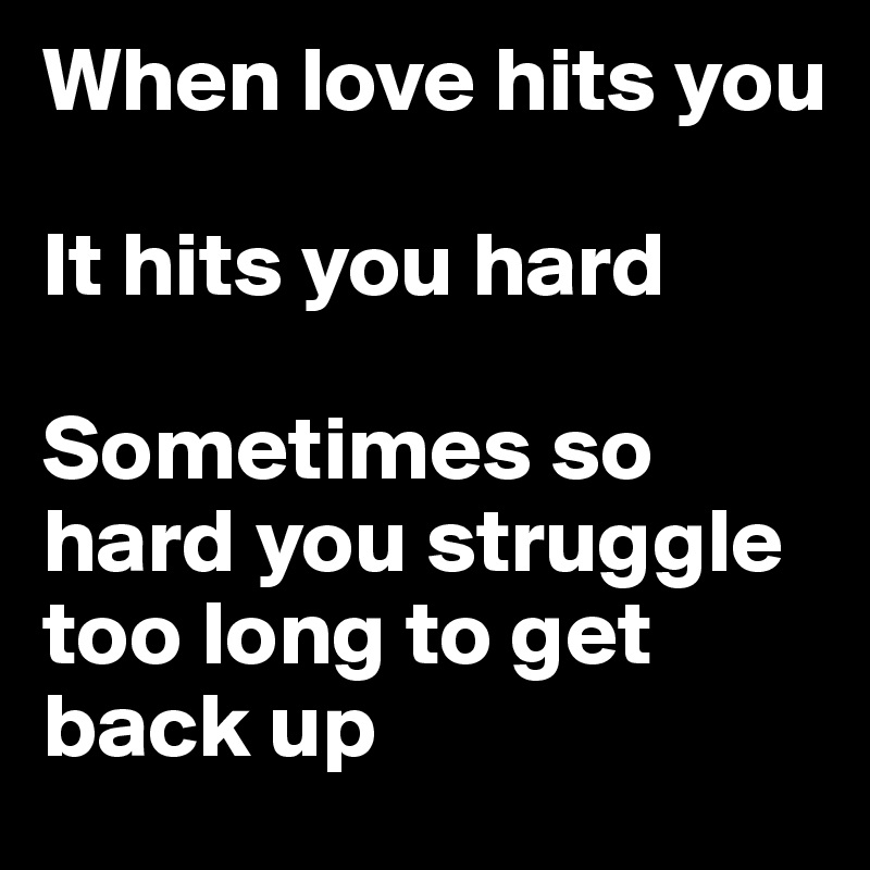When love hits you

It hits you hard

Sometimes so hard you struggle too long to get back up
