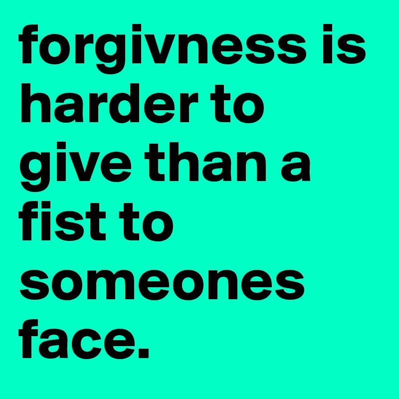 forgivness is harder to give than a fist to someones face.