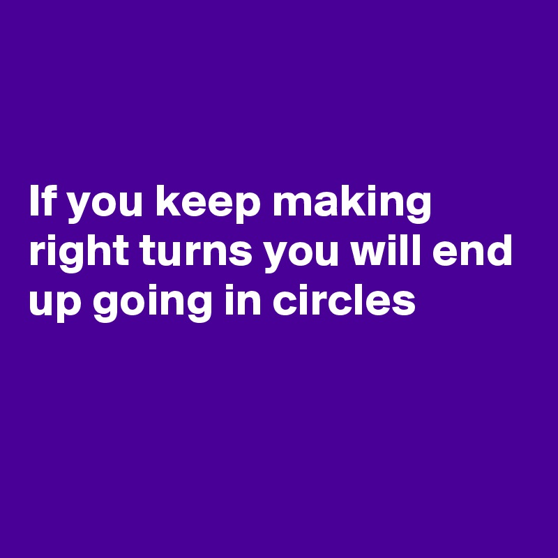 


If you keep making right turns you will end up going in circles 




