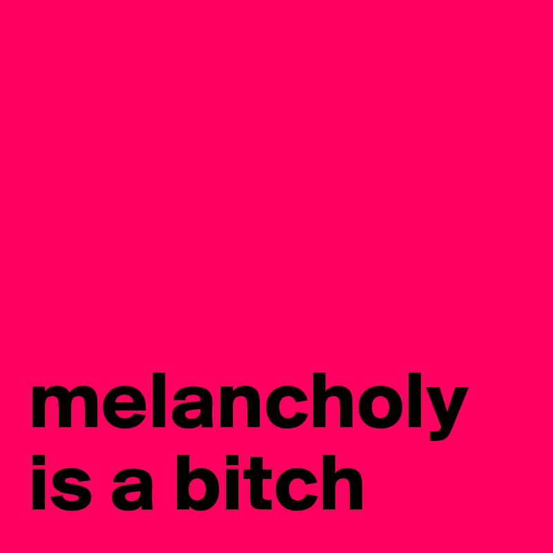 



melancholy is a bitch