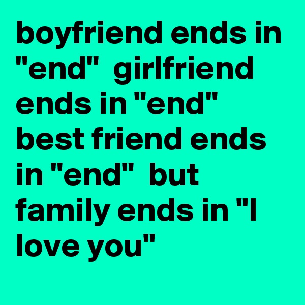 boyfriend ends in "end"  girlfriend ends in "end"  best friend ends in "end"  but family ends in "I love you" 