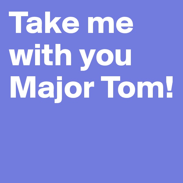 Take me with you Major Tom!

