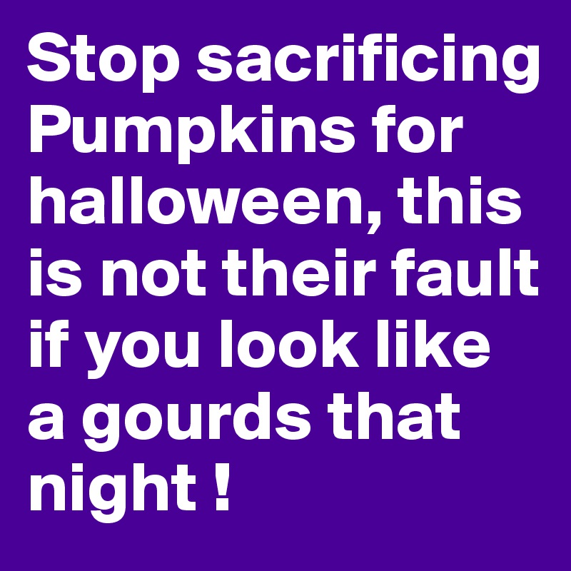 Stop sacrificing Pumpkins for halloween, this is not their fault if you look like a gourds that night !