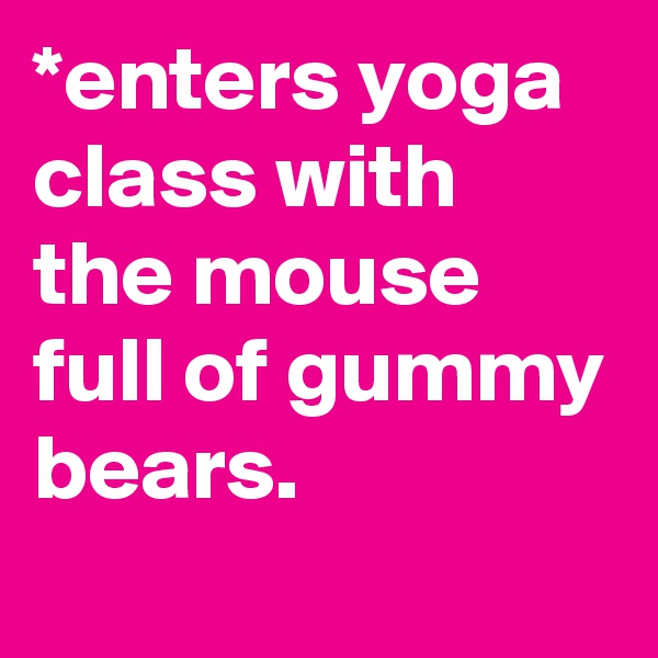 *enters yoga class with the mouse full of gummy bears.