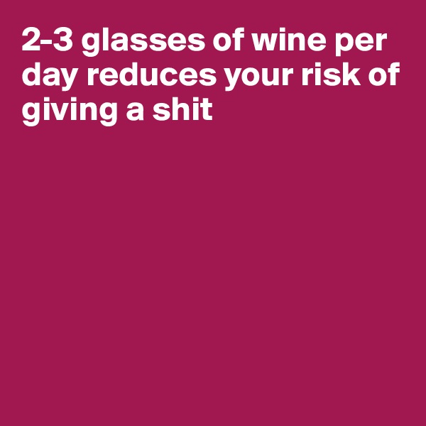2-3 glasses of wine per day reduces your risk of giving a shit







