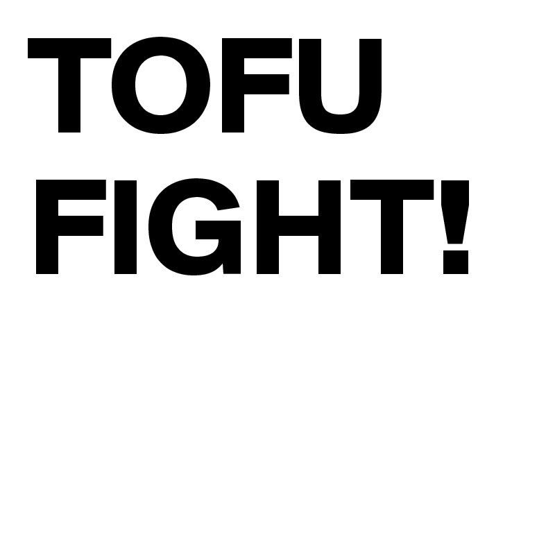 TOFU
FIGHT!