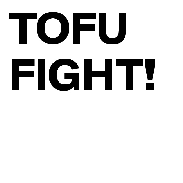 TOFU
FIGHT!