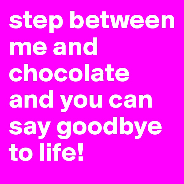 step between me and chocolate and you can say goodbye to life!