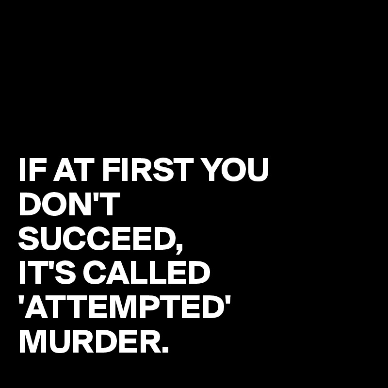 



IF AT FIRST YOU DON'T
SUCCEED,
IT'S CALLED
'ATTEMPTED'
MURDER.