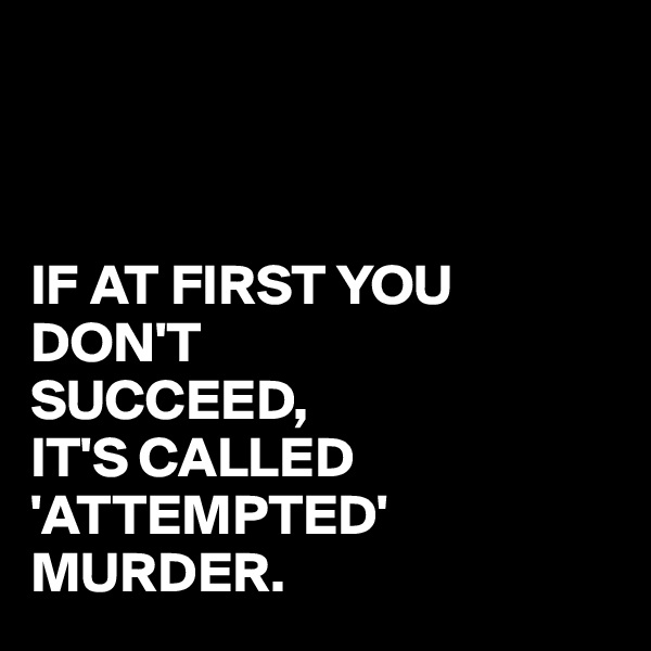 



IF AT FIRST YOU DON'T
SUCCEED,
IT'S CALLED
'ATTEMPTED'
MURDER.
