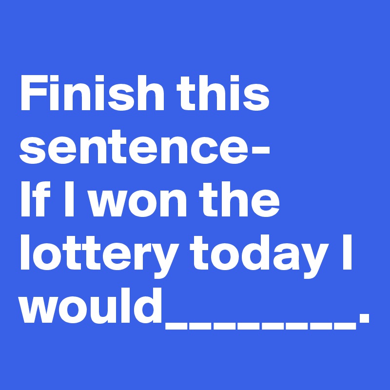 
Finish this sentence- 
If I won the lottery today I would________.
