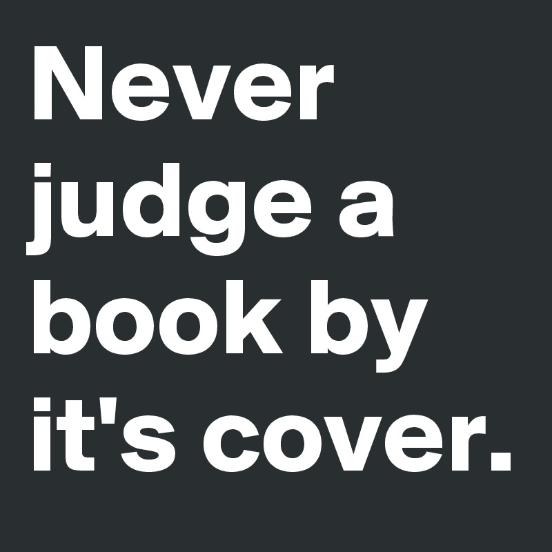 Never judge a book by it's cover.