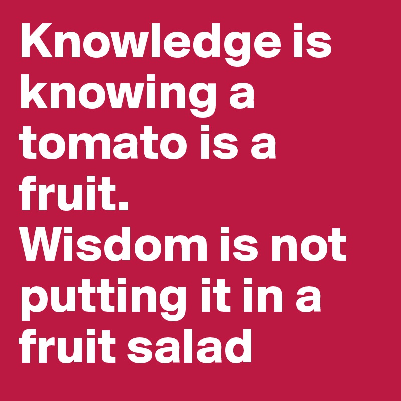 Knowledge is knowing a tomato is a fruit.
Wisdom is not putting it in a fruit salad
