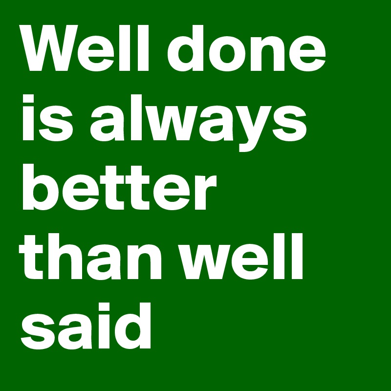 Well done is always better than well said