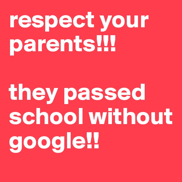 respect your parents!!!

they passed school without google!!