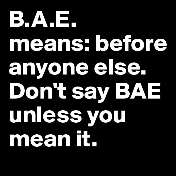 B.A.E.
means: before anyone else.  Don't say BAE unless you mean it.