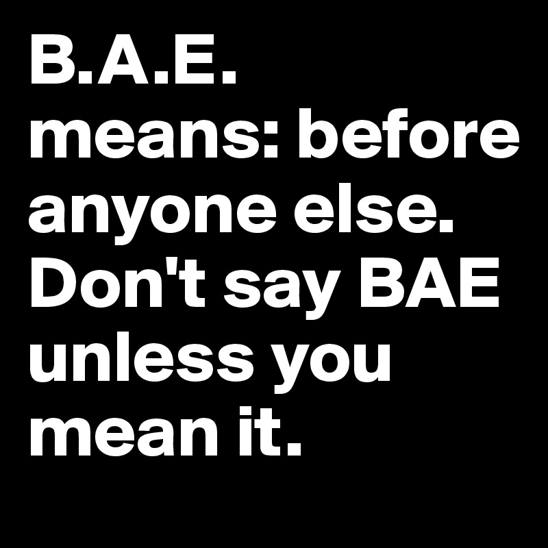B.A.E.
means: before anyone else.  Don't say BAE unless you mean it.