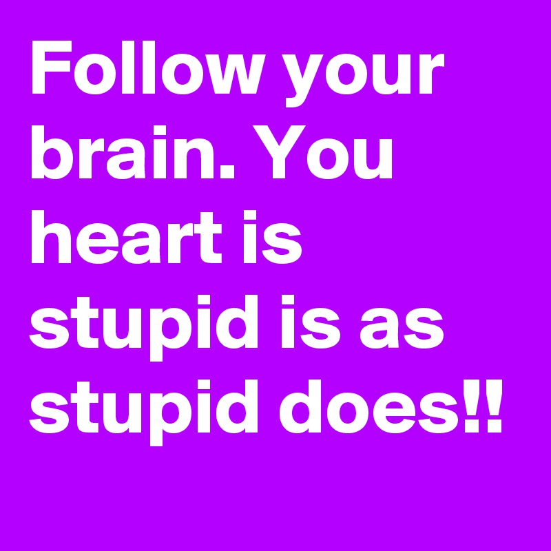 Follow your brain. You heart is stupid is as stupid does!!