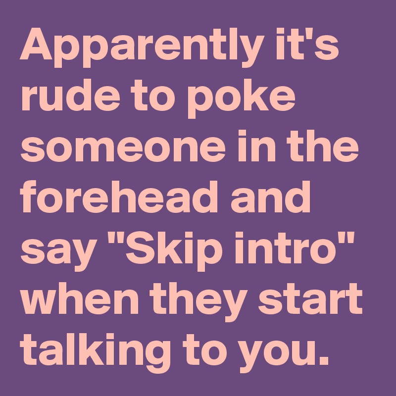 Apparently it's rude to poke someone in the forehead and say "Skip intro" when they start talking to you.