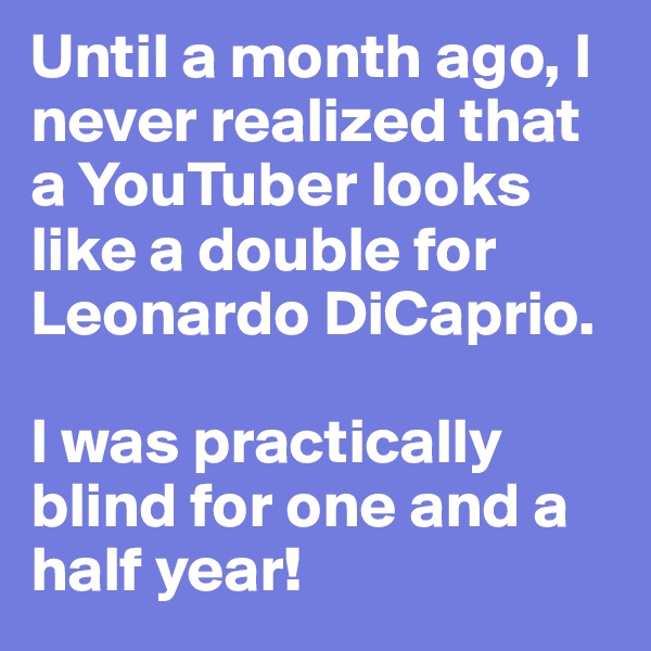 Until a month ago, I never realized that a YouTuber looks like a double for Leonardo DiCaprio.

I was practically blind for one and a half year!