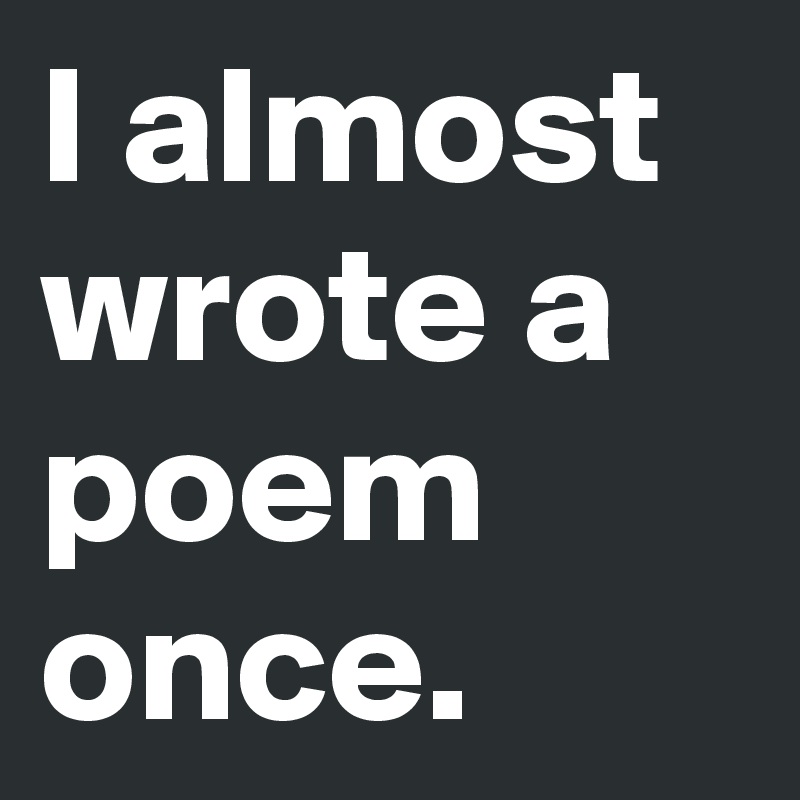 I almost wrote a poem once.
