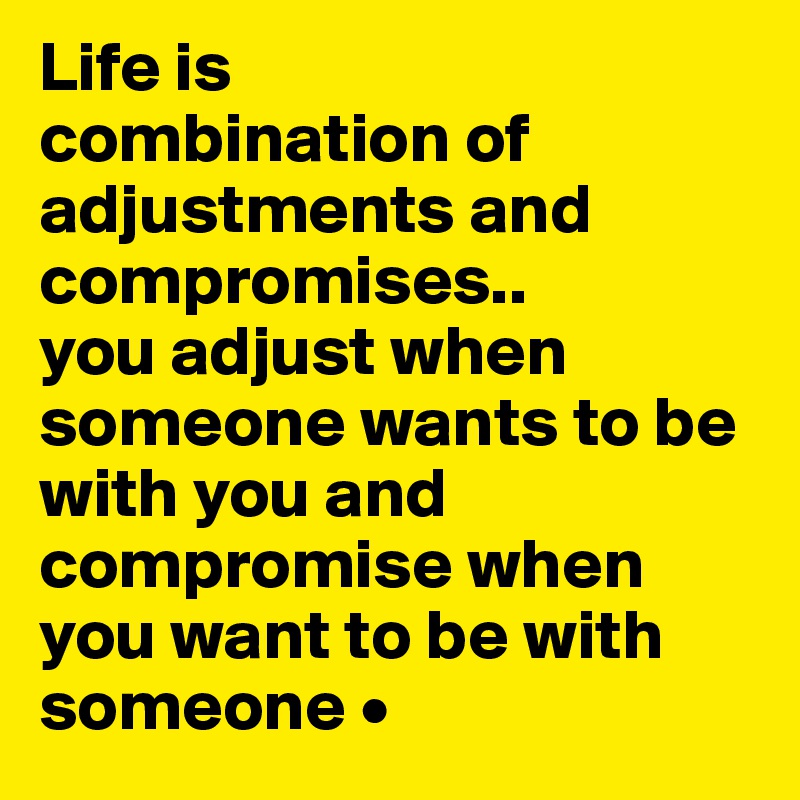 Life is
combination of adjustments and compromises..
you adjust when someone wants to be with you and compromise when you want to be with someone •