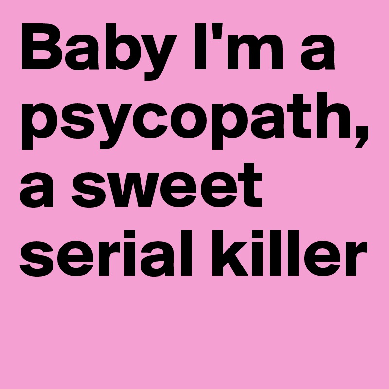 Baby I'm a psycopath, a sweet serial killer
