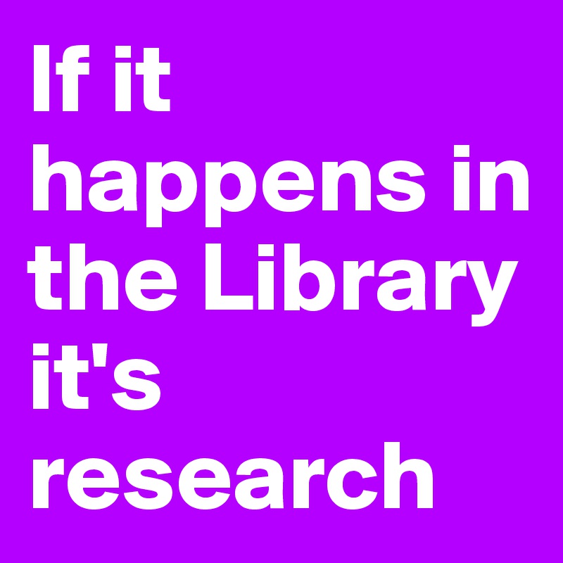 If it happens in the Library it's research