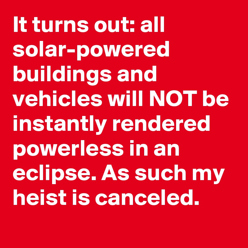 It turns out: all solar-powered buildings and vehicles will NOT be instantly rendered powerless in an eclipse. As such my heist is canceled.